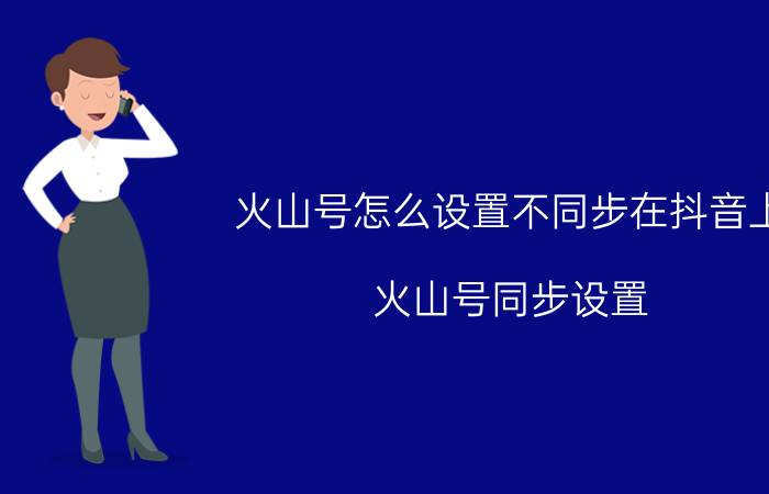 火山号怎么设置不同步在抖音上 火山号同步设置